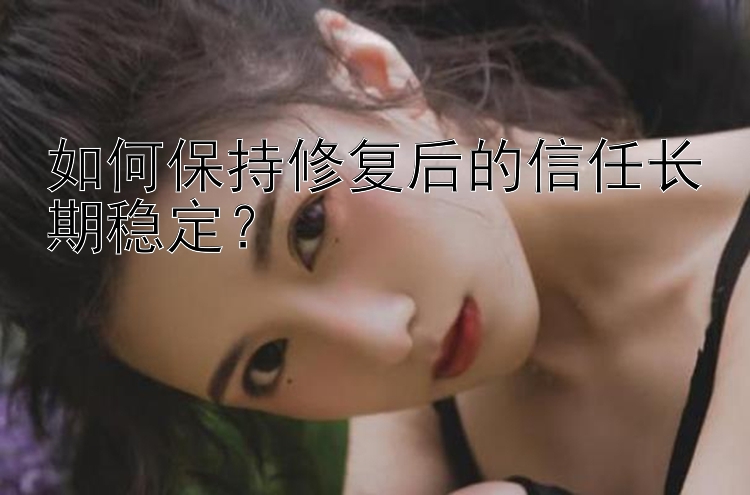 如何保持修复后的信任长期稳定？