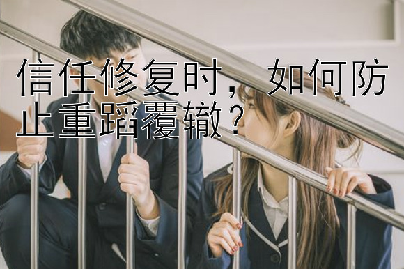 信任修复时，如何防止重蹈覆辙？