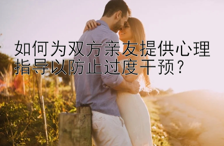 如何为双方亲友提供心理指导以防止过度干预？