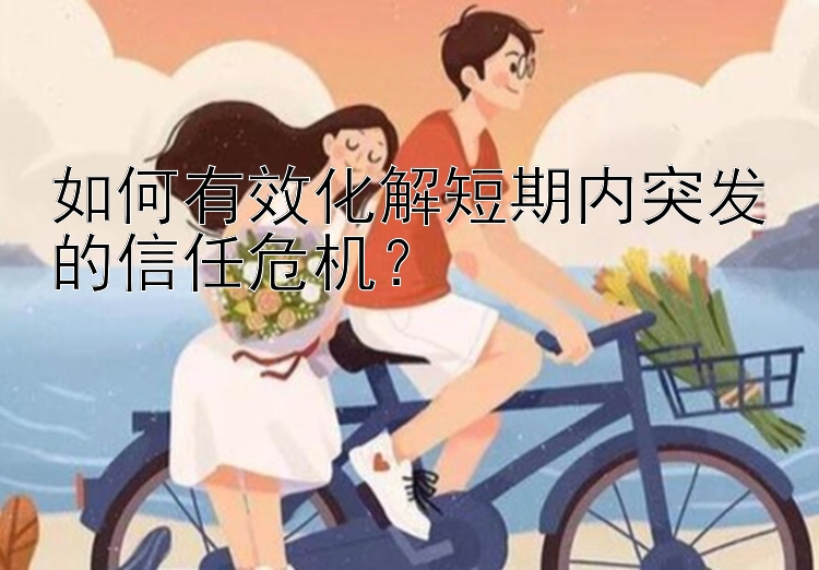 如何有效化解短期内突发的信任危机？