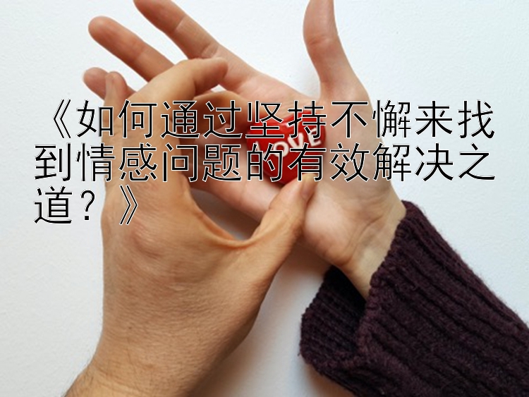 《如何通过坚持不懈来找到情感问题的有效解决之道？》