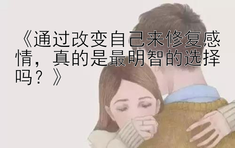 《通过改变自己来修复感情，真的是最明智的选择吗？》