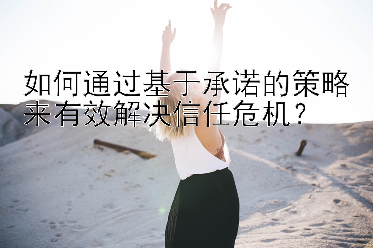 如何通过基于承诺的策略来有效解决信任危机？