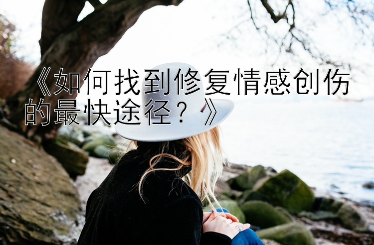 《如何找到修复情感创伤的最快途径？》