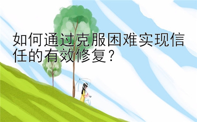 如何通过克服困难实现信任的有效修复？